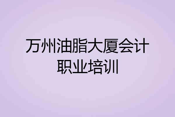 万州油脂大厦会计职业培训