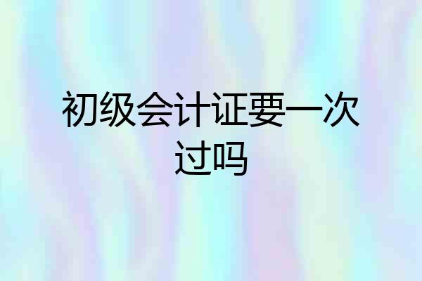初级会计证要一次过吗