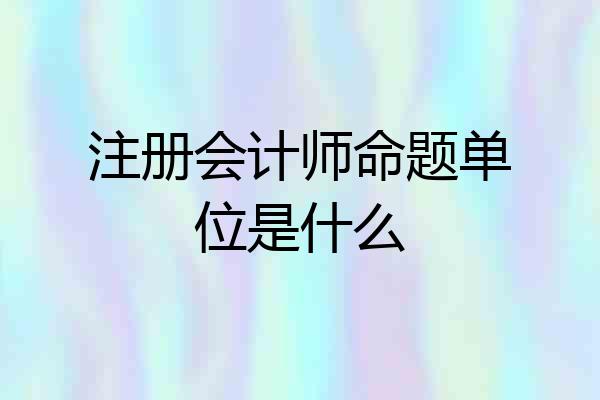 注册会计师命题单位是什么