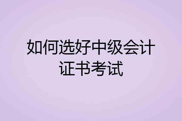 如何选好中级会计证书考试