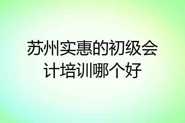 苏州实惠的初级会计培训哪个好