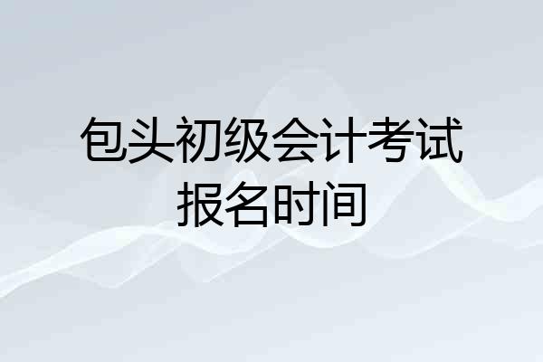 包头初级会计考试报名时间