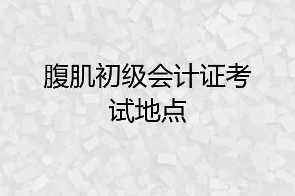 腹肌初级会计证考试地点