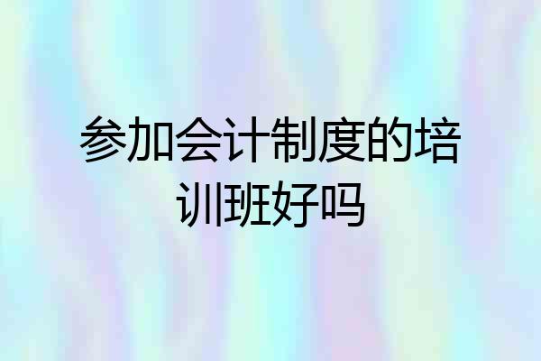 参加会计制度的培训班好吗