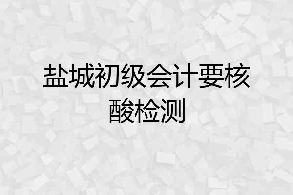 盐城初级会计要核酸检测