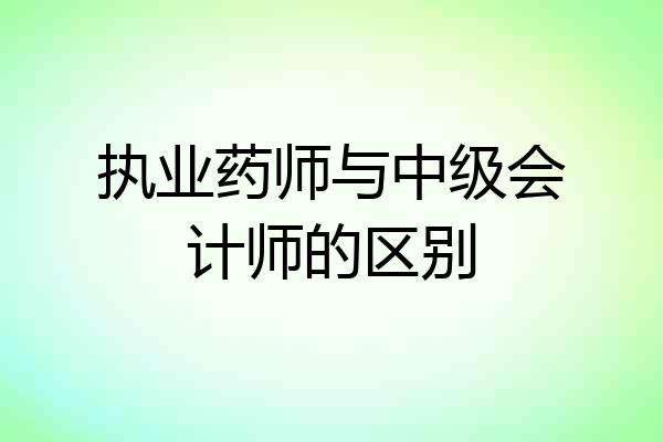 执业药师与中级会计师的区别