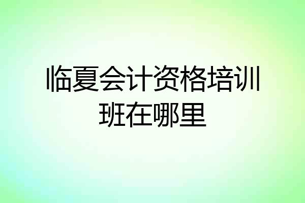 临夏会计资格培训班在哪里