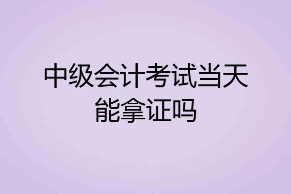 中级会计考试当天能拿证吗