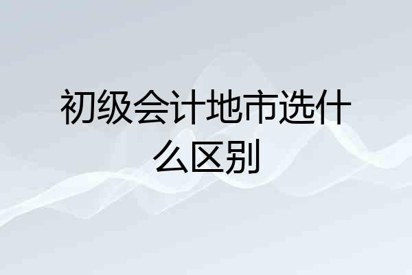 初级会计地市选什么区别