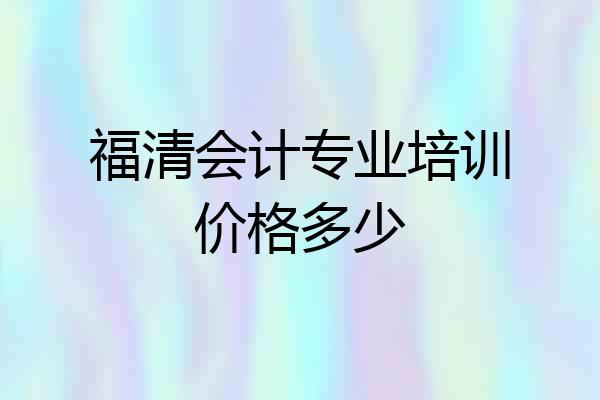 福清会计专业培训价格多少