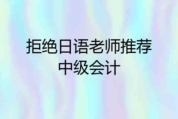 拒绝日语老师推荐中级会计