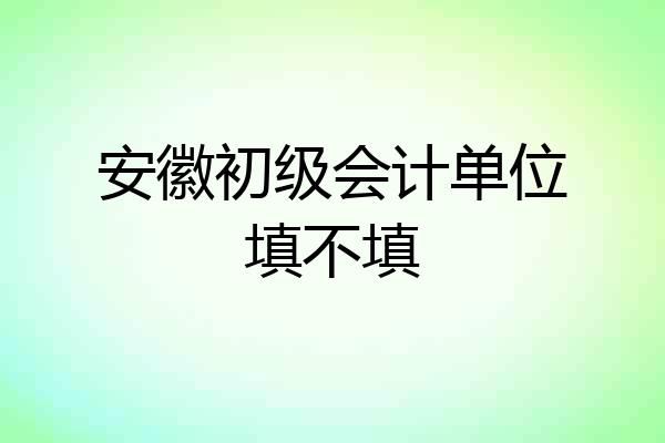 安徽初级会计单位填不填