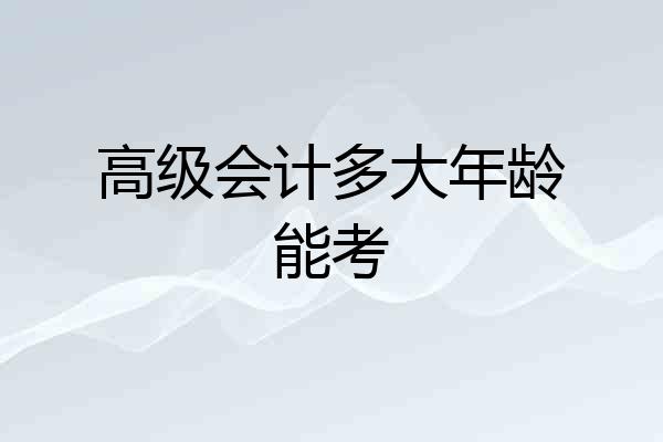 高级会计多大年龄能考