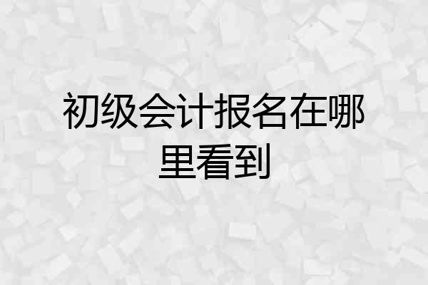 初级会计报名在哪里看到