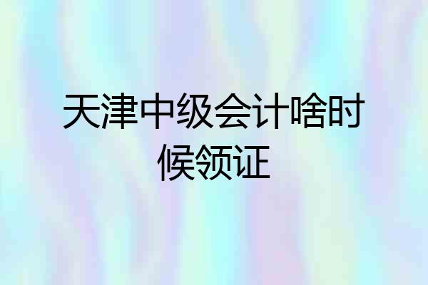 天津中级会计啥时候领证