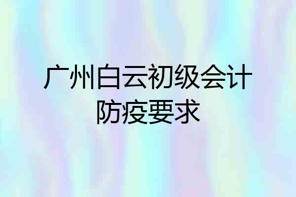 广州白云初级会计防疫要求