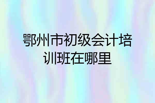 鄂州市初级会计培训班在哪里