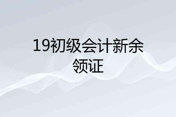 19初级会计新余领证
