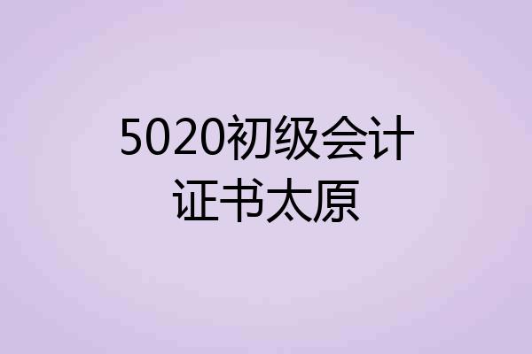 5020初级会计证书太原