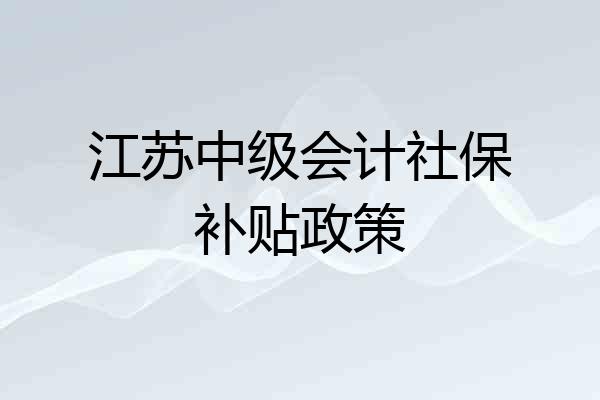 江苏中级会计社保补贴政策