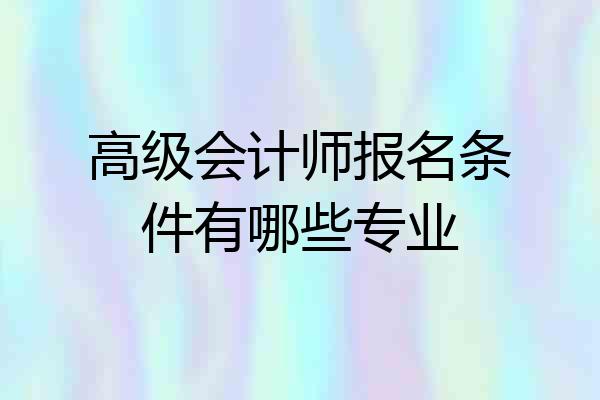 高级会计师报名条件有哪些专业