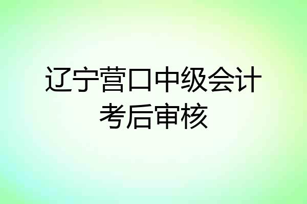 辽宁营口中级会计考后审核