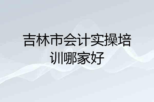 吉林市会计实操培训哪家好