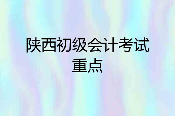 陕西初级会计考试重点