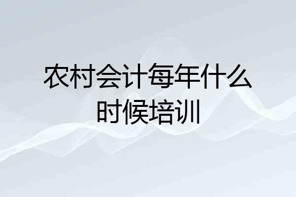 农村会计每年什么时候培训