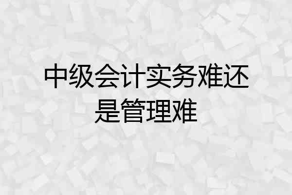 中级会计实务难还是管理难