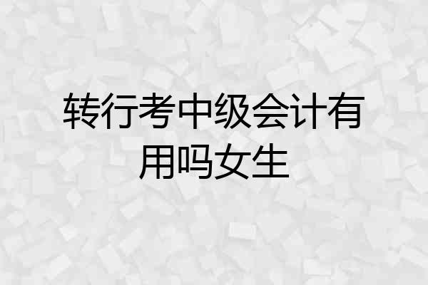 转行考中级会计有用吗女生