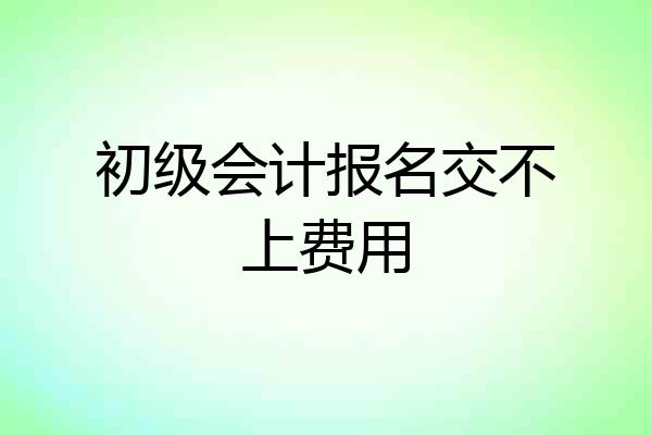初级会计报名交不上费用