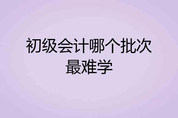 初级会计哪个批次最难学
