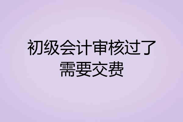 初级会计审核过了需要交费