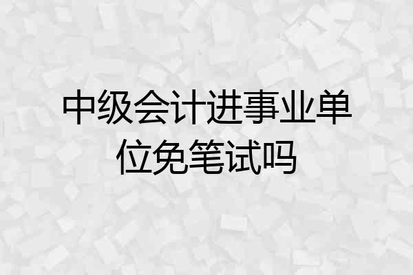 中级会计进事业单位免笔试吗