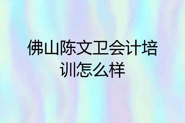 佛山陈文卫会计培训怎么样