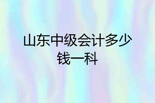 山东中级会计多少钱一科