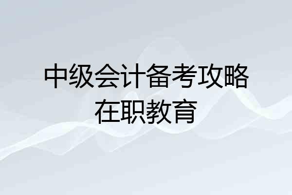 中级会计备考攻略在职教育
