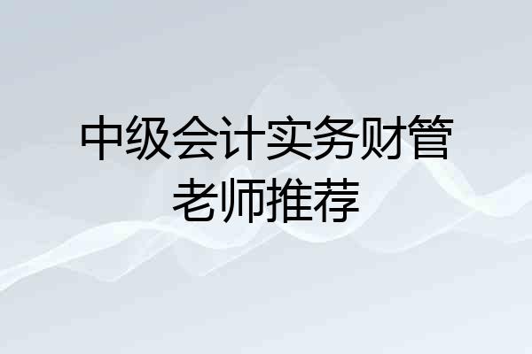 中级会计实务财管老师推荐
