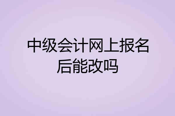 中级会计网上报名后能改吗