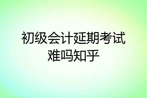初级会计延期考试难吗知乎
