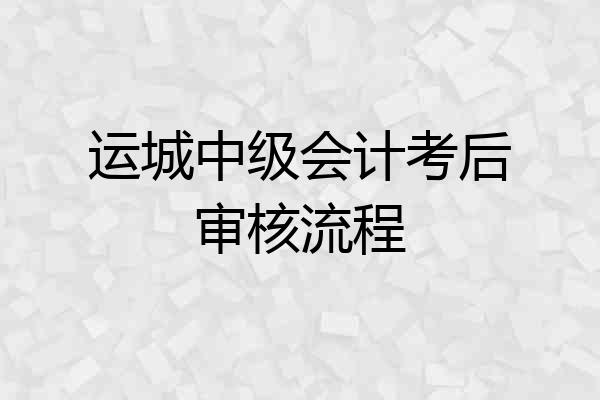 运城中级会计考后审核流程