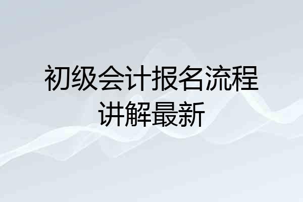 初级会计报名流程讲解最新