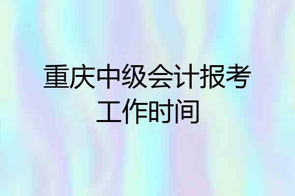 重庆中级会计报考工作时间