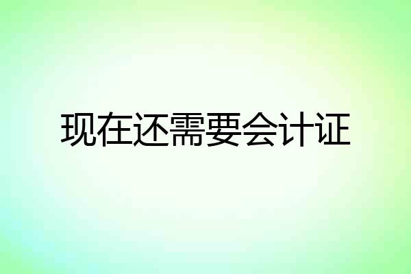 现在还需要会计证
