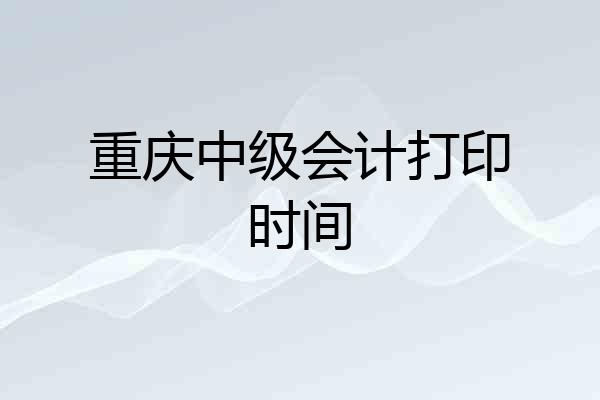 重庆中级会计打印时间