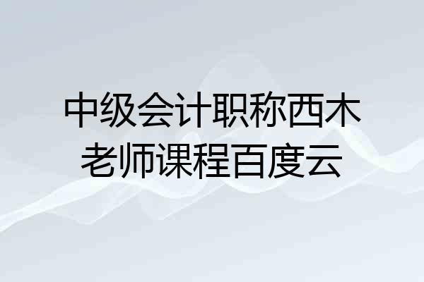 中级会计职称西木老师课程百度云
