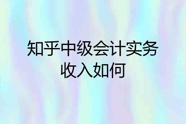 知乎中级会计实务收入如何
