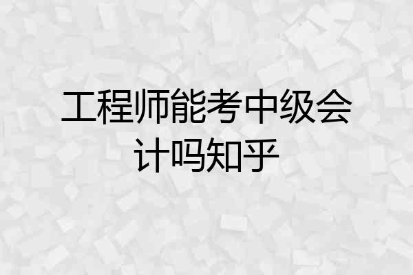 工程师能考中级会计吗知乎
