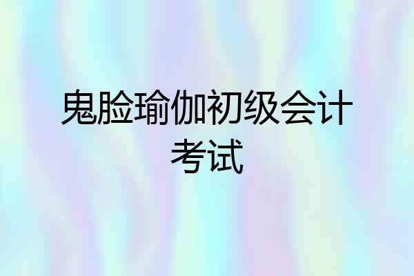 鬼脸瑜伽初级会计考试